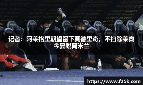 记者：阿莱格里期望留下莫德里奇；不扫除莱奥今夏脱离米兰