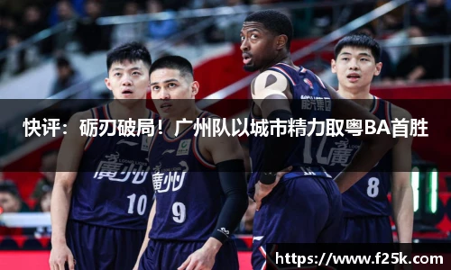 快评：砺刃破局！广州队以城市精力取粤BA首胜