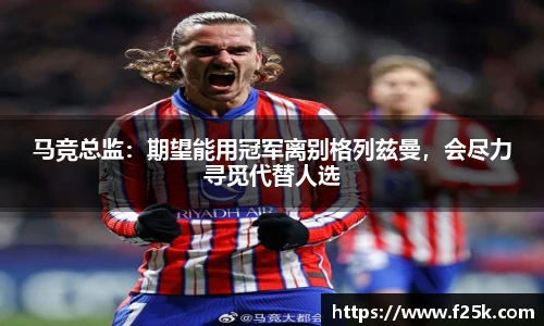 马竞总监：期望能用冠军离别格列兹曼，会尽力寻觅代替人选